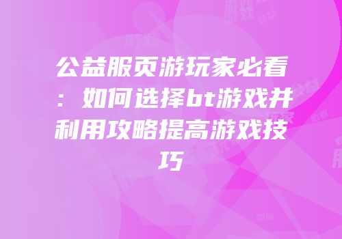 公益服页游玩家必看:如何选择bt游戏并利用攻略提高游戏技巧