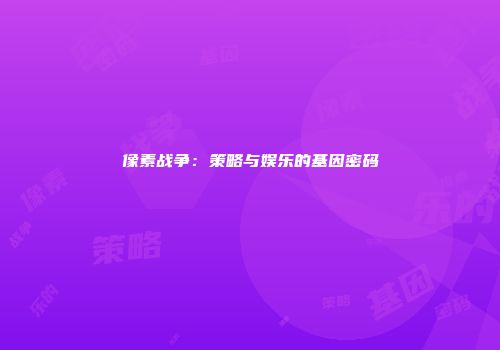 像素战争：策略与娱乐的基因密码