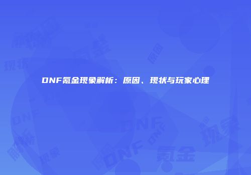 DNF氪金现象解析：原因、现状与玩家心理