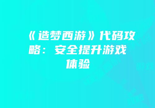 《造梦西游》代码攻略：安全提升游戏体验