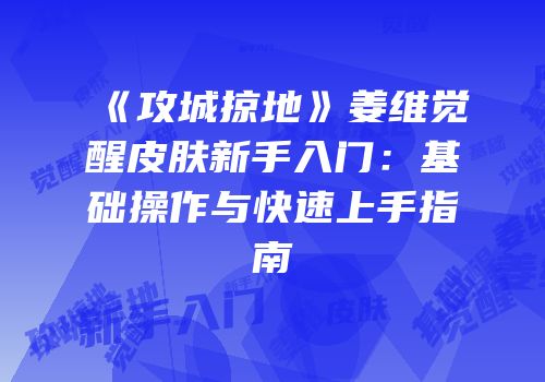 《攻城掠地》姜维觉醒皮肤新手入门：基础操作与快速上手指南