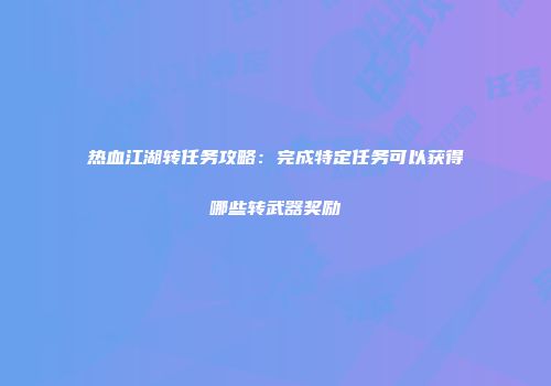 热血江湖转任务攻略：完成特定任务可以获得哪些转武器奖励