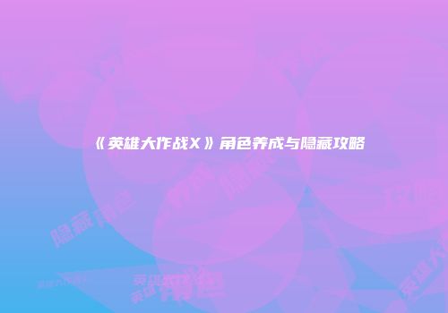 《英雄大作战X》角色养成与隐藏攻略