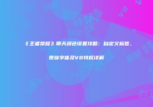 《王者荣耀》聊天颜色设置攻略：自定义标签、贵族字体及V8特权详解
