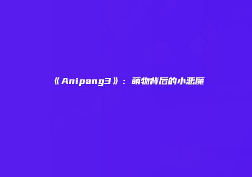 《Anipang3》：萌物背后的小恶魔