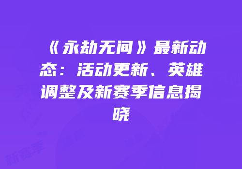 《永劫无间》最新动态：活动更新、英雄调整及新赛季信息揭晓