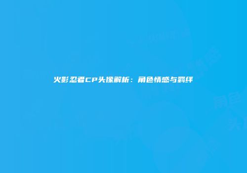 火影忍者CP头像解析：角色情感与羁绊