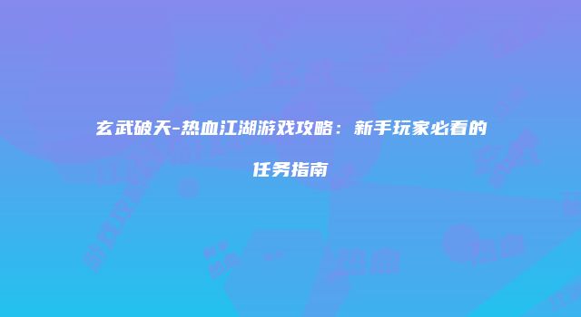 玄武破天-热血江湖游戏攻略：新手玩家必看的任务指南