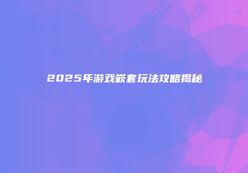 2025年游戏嵌套玩法攻略揭秘