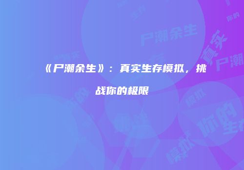 《尸潮余生》：真实生存模拟，挑战你的极限