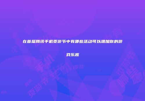 在首届腾讯手机页游节中有哪些活动可以增加你的游戏乐趣