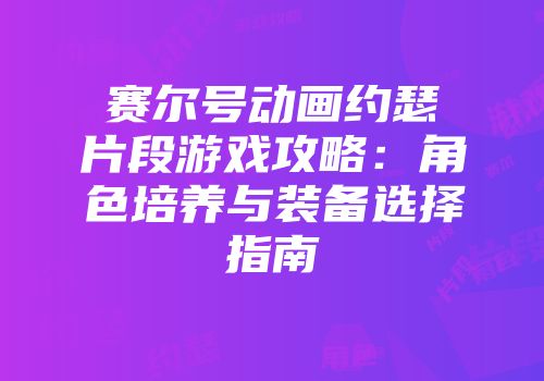 赛尔号动画约瑟片段游戏攻略：角色培养与装备选择指南