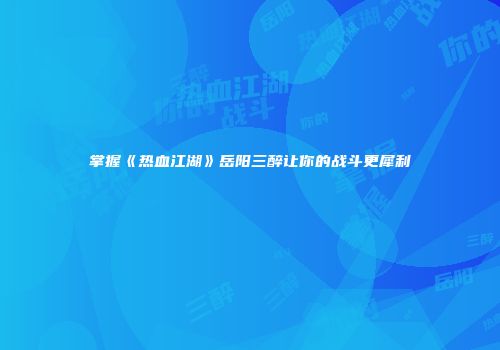掌握《热血江湖》岳阳三醉让你的战斗更犀利