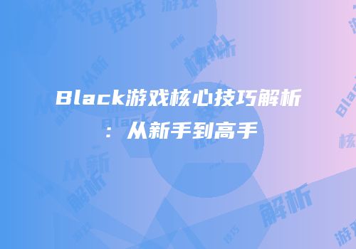 Black游戏核心技巧解析：从新手到高手