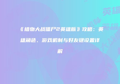 《植物大战僵尸2英雄版》攻略：英雄角色、游戏机制与好友键设置详解