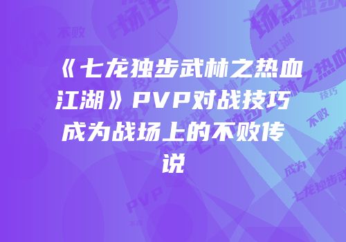 《七龙独步武林之热血江湖》PVP对战技巧成为战场上的不败传说
