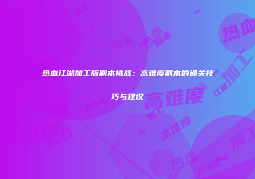 热血江湖加工版副本挑战：高难度副本的通关技巧与建议
