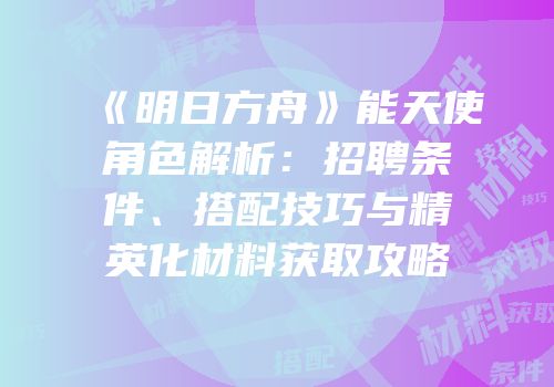 《明日方舟》能天使角色解析：招聘条件、搭配技巧与精英化材料获取攻略