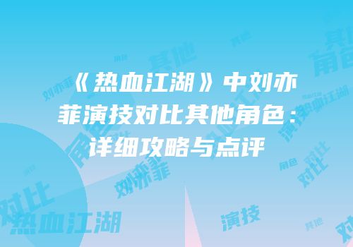 《热血江湖》中刘亦菲演技对比其他角色：详细攻略与点评