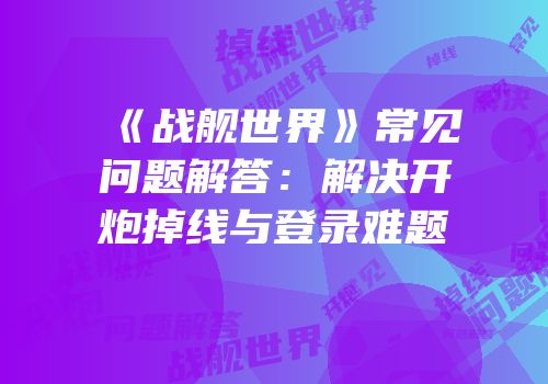 《战舰世界》常见问题解答：解决开炮掉线与登录难题