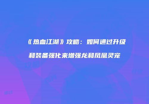 《热血江湖》攻略：如何通过升级和装备强化来增强龙和凤凰灵宠