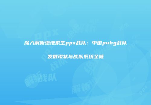 深入解析绝地求生ppx战队：中国pubg战队发展现状与战队系统全览