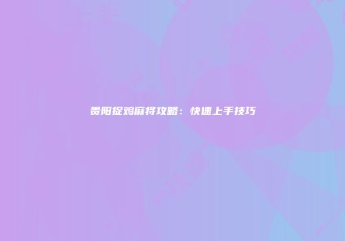 贵阳捉鸡麻将攻略：快速上手技巧