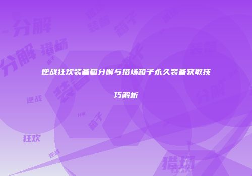 逆战狂欢装备箱分解与猎场箱子永久装备获取技巧解析