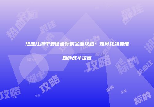 热血江湖中最佳坐标的全面攻略：如何找到最理想的战斗位置