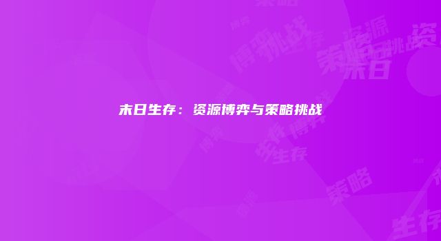 末日生存：资源博弈与策略挑战