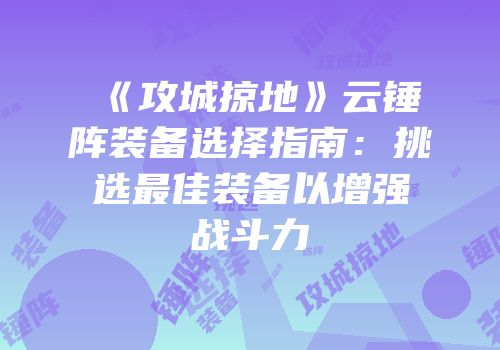 《攻城掠地》云锤阵装备选择指南：挑选最佳装备以增强战斗力