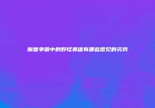 魔兽争霸中的野怪英雄有哪些常见的劣势