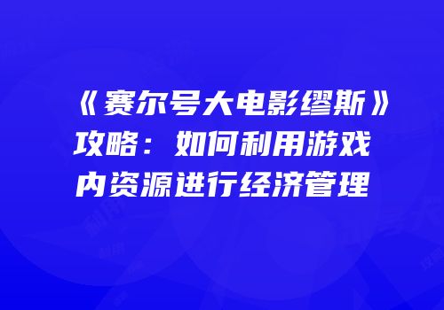 《赛尔号大电影缪斯》攻略：如何利用游戏内资源进行经济管理