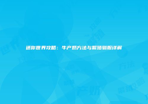 迷你世界攻略：牛产奶方法与繁殖驯服详解