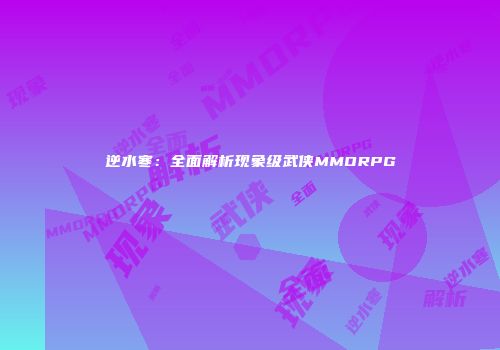 逆水寒：全面解析现象级武侠MMORPG