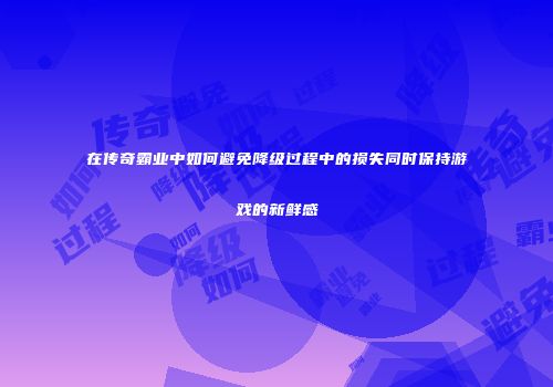 在传奇霸业中如何避免降级过程中的损失同时保持游戏的新鲜感