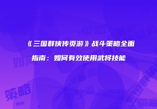 《三国群侠传页游》战斗策略全面指南:如何有效使用武将技能