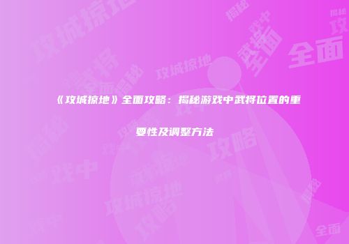 《攻城掠地》全面攻略：揭秘游戏中武将位置的重要性及调整方法