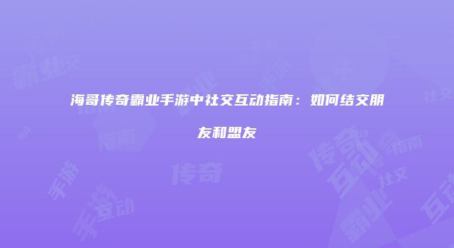 海哥传奇霸业手游中社交互动指南：如何结交朋友和盟友