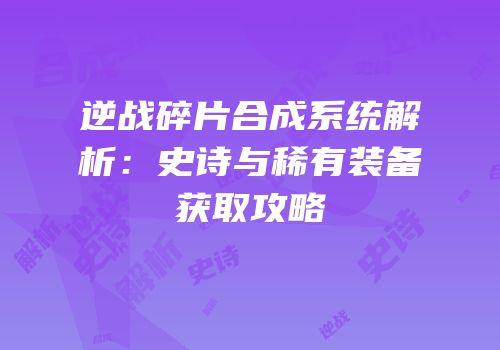 逆战碎片合成系统解析：史诗与稀有装备获取攻略