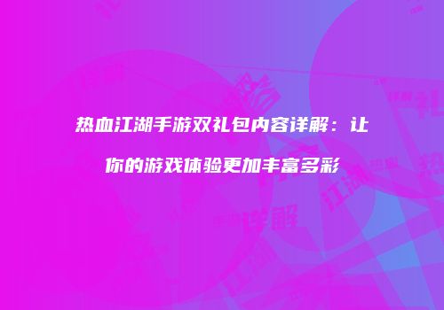 热血江湖手游双礼包内容详解：让你的游戏体验更加丰富多彩