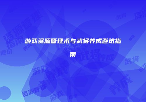 游戏资源管理术与武将养成避坑指南