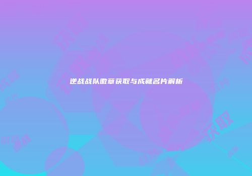 逆战战队徽章获取与成就名片解析