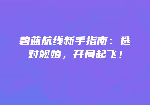 碧蓝航线新手指南：选对舰娘，开局起飞！