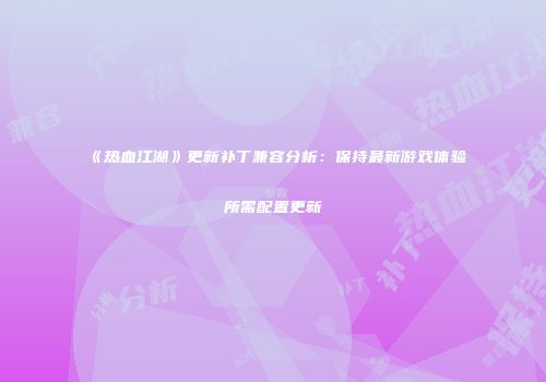 《热血江湖》更新补丁兼容分析：保持最新游戏体验所需配置更新
