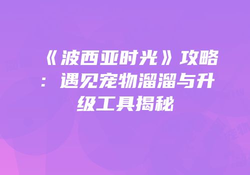 《波西亚时光》攻略：遇见宠物溜溜与升级工具揭秘