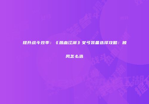 提升战斗效率：《热血江湖》女弓装备选择攻略：披风怎么选