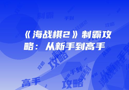 《海战棋2》制霸攻略：从新手到高手