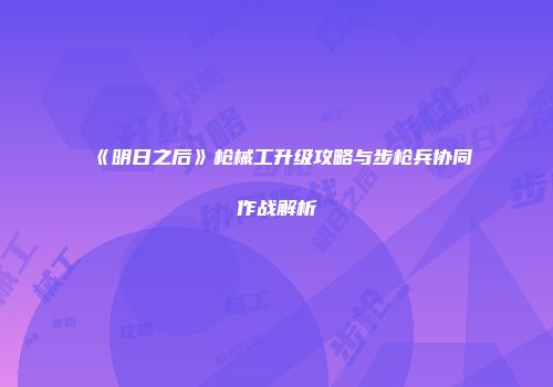《明日之后》枪械工升级攻略与步枪兵协同作战解析