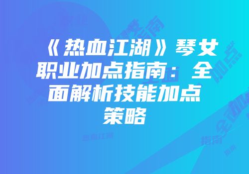 《热血江湖》琴女职业加点指南：全面解析技能加点策略